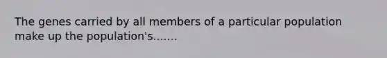 The genes carried by all members of a particular population make up the population's.......