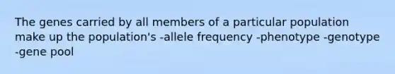 The genes carried by all members of a particular population make up the population's -allele frequency -phenotype -genotype -gene pool