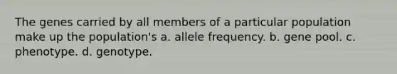 The genes carried by all members of a particular population make up the population's a. allele frequency. b. gene pool. c. phenotype. d. genotype.