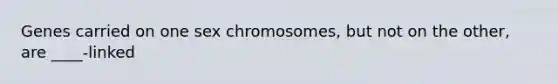 Genes carried on one sex chromosomes, but not on the other, are ____-linked