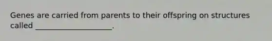 Genes are carried from parents to their offspring on structures called ____________________.