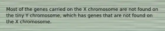 Most of the genes carried on the X chromosome are not found on the tiny Y chromosome, which has genes that are not found on the X chromosome.