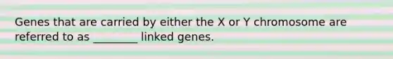 Genes that are carried by either the X or Y chromosome are referred to as ________ linked genes.