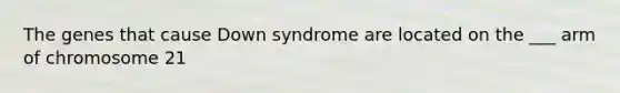 The genes that cause Down syndrome are located on the ___ arm of chromosome 21