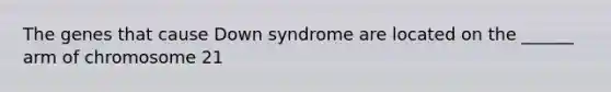 The genes that cause Down syndrome are located on the ______ arm of chromosome 21