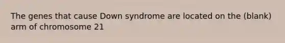 The genes that cause Down syndrome are located on the (blank) arm of chromosome 21