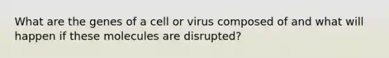 What are the genes of a cell or virus composed of and what will happen if these molecules are disrupted?