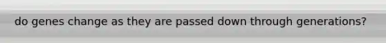 do genes change as they are passed down through generations?