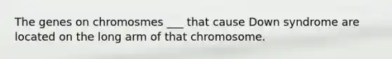 The genes on chromosmes ___ that cause Down syndrome are located on the long arm of that chromosome.