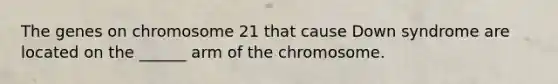 The genes on chromosome 21 that cause Down syndrome are located on the ______ arm of the chromosome.