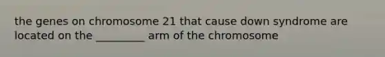 the genes on chromosome 21 that cause down syndrome are located on the _________ arm of the chromosome