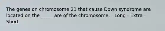 The genes on chromosome 21 that cause Down syndrome are located on the _____ are of the chromosome. - Long - Extra - Short