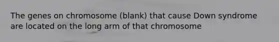 The genes on chromosome (blank) that cause Down syndrome are located on the long arm of that chromosome