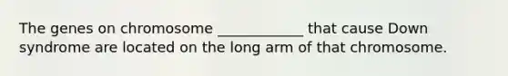The genes on chromosome ____________ that cause Down syndrome are located on the long arm of that chromosome.