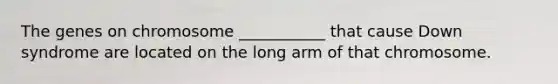 The genes on chromosome ___________ that cause Down syndrome are located on the long arm of that chromosome.