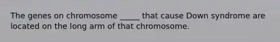 The genes on chromosome _____ that cause Down syndrome are located on the long arm of that chromosome.