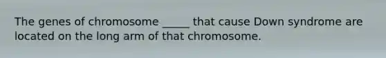 The genes of chromosome _____ that cause Down syndrome are located on the long arm of that chromosome.