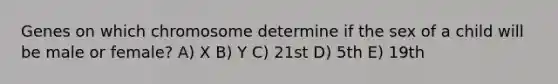 Genes on which chromosome determine if the sex of a child will be male or female? A) X B) Y C) 21st D) 5th E) 19th