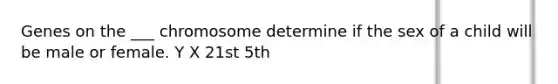 Genes on the ___ chromosome determine if the sex of a child will be male or female. Y X 21st 5th