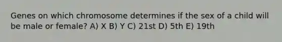 Genes on which chromosome determines if the sex of a child will be male or female? A) X B) Y C) 21st D) 5th E) 19th