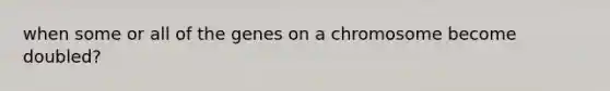 when some or all of the genes on a chromosome become doubled?