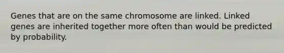 Genes that are on the same chromosome are linked. Linked genes are inherited together more often than would be predicted by probability.