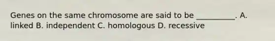 Genes on the same chromosome are said to be __________. A. linked B. independent C. homologous D. recessive