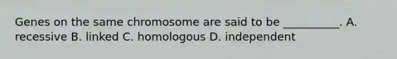 Genes on the same chromosome are said to be __________. A. recessive B. linked C. homologous D. independent