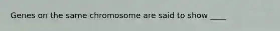 Genes on the same chromosome are said to show ____