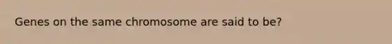 Genes on the same chromosome are said to be?