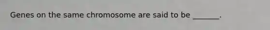 Genes on the same chromosome are said to be _______.