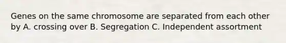 Genes on the same chromosome are separated from each other by A. crossing over B. Segregation C. Independent assortment
