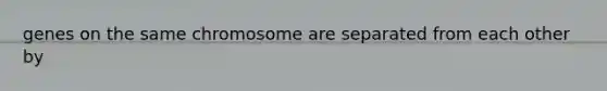 genes on the same chromosome are separated from each other by