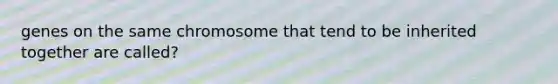 genes on the same chromosome that tend to be inherited together are called?