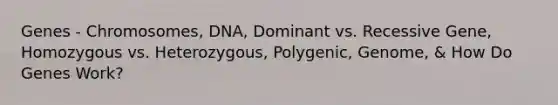 Genes - Chromosomes, DNA, Dominant vs. Recessive Gene, Homozygous vs. Heterozygous, Polygenic, Genome, & How Do Genes Work?