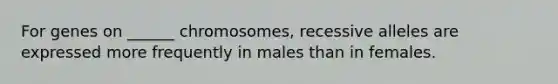 For genes on ______ chromosomes, recessive alleles are expressed more frequently in males than in females.