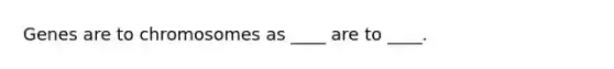 Genes are to chromosomes as ____ are to ____.