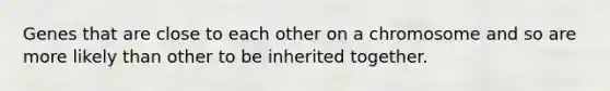 Genes that are close to each other on a chromosome and so are more likely than other to be inherited together.