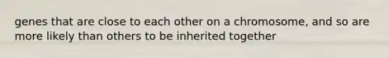 genes that are close to each other on a chromosome, and so are more likely than others to be inherited together