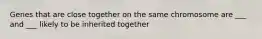 Genes that are close together on the same chromosome are ___ and ___ likely to be inherited together