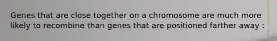 Genes that are close together on a chromosome are much more likely to recombine than genes that are positioned farther away :