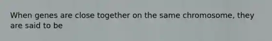 When genes are close together on the same chromosome, they are said to be