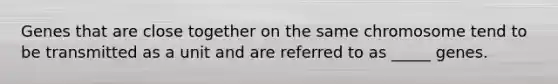 Genes that are close together on the same chromosome tend to be transmitted as a unit and are referred to as _____ genes.