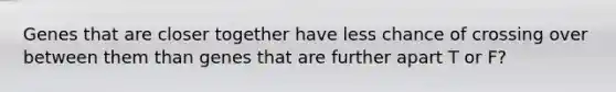 Genes that are closer together have less chance of crossing over between them than genes that are further apart T or F?