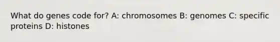 What do genes code for? A: chromosomes B: genomes C: specific proteins D: histones