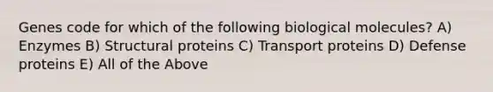 Genes code for which of the following biological molecules? A) Enzymes B) Structural proteins C) Transport proteins D) Defense proteins E) All of the Above