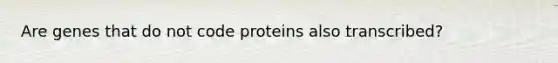 Are genes that do not code proteins also transcribed?