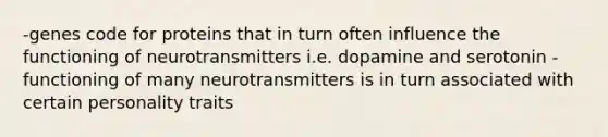 -genes code for proteins that in turn often influence the functioning of neurotransmitters i.e. dopamine and serotonin -functioning of many neurotransmitters is in turn associated with certain personality traits