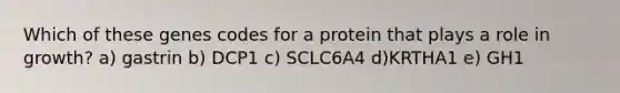 Which of these genes codes for a protein that plays a role in growth? a) gastrin b) DCP1 c) SCLC6A4 d)KRTHA1 e) GH1