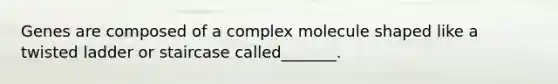 Genes are composed of a complex molecule shaped like a twisted ladder or staircase called_______.